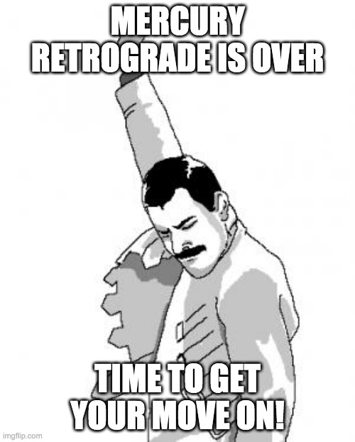 Freddie Mercury | MERCURY RETROGRADE IS OVER; TIME TO GET YOUR MOVE ON! | image tagged in freddie mercury | made w/ Imgflip meme maker