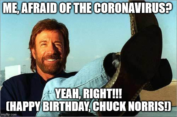 Chuck Norris Says | ME, AFRAID OF THE CORONAVIRUS? YEAH, RIGHT!!!
(HAPPY BIRTHDAY, CHUCK NORRIS!) | image tagged in chuck norris says | made w/ Imgflip meme maker