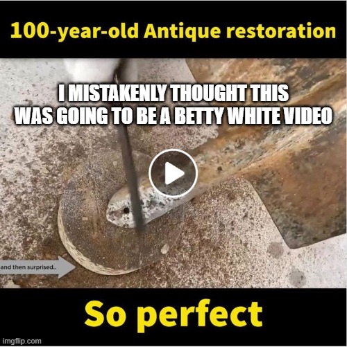 Betty White is an Antique! |  I MISTAKENLY THOUGHT THIS WAS GOING TO BE A BETTY WHITE VIDEO | image tagged in betty white,antique,restoration,video,confusion,100 years old | made w/ Imgflip meme maker