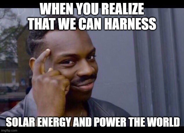 WHEN YOU REALIZE THAT WE CAN HARNESS; SOLAR ENERGY AND POWER THE WORLD | image tagged in bass | made w/ Imgflip meme maker