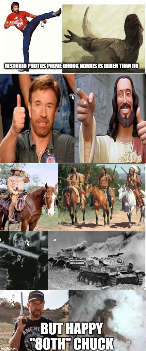 Happy 80th Chuck | HISTORIC PHOTOS PROVE CHUCK NORRIS IS OLDER THAN 80; BUT HAPPY "80TH" CHUCK | image tagged in chuck norris,chuck norris approves,funny memes | made w/ Imgflip meme maker