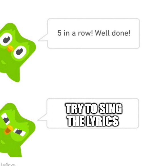 Duolingo 5 in a row | TRY TO SING THE LYRICS | image tagged in duolingo 5 in a row | made w/ Imgflip meme maker