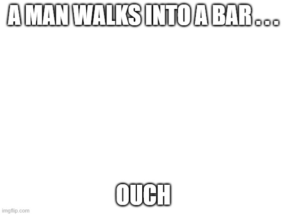 That must hurt. | A MAN WALKS INTO A BAR . . . OUCH | image tagged in fun,literal | made w/ Imgflip meme maker