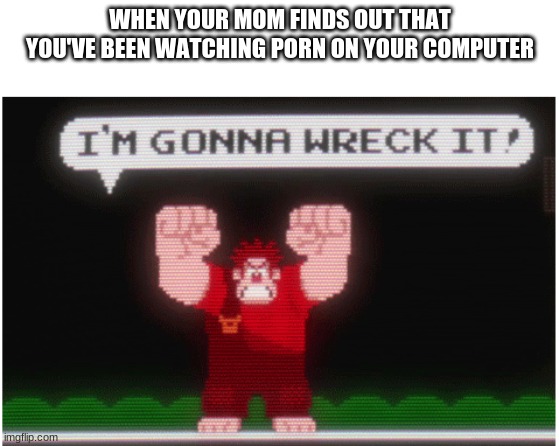 Wreck It Ralph | WHEN YOUR MOM FINDS OUT THAT YOU'VE BEEN WATCHING PORN ON YOUR COMPUTER | image tagged in wreck it ralph | made w/ Imgflip meme maker