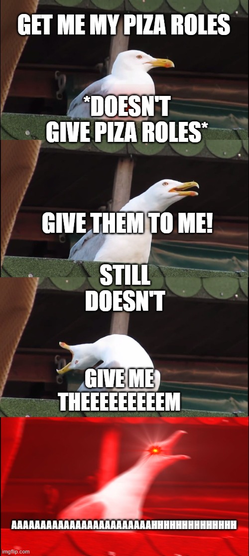 Inhaling Seagull Meme | GET ME MY PIZA ROLES; *DOESN'T GIVE PIZA ROLES*; GIVE THEM TO ME! STILL DOESN'T; GIVE ME THEEEEEEEEEM; AAAAAAAAAAAAAAAAAAAAAAAAHHHHHHHHHHHHHH | image tagged in memes,inhaling seagull | made w/ Imgflip meme maker