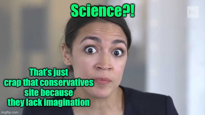 Crazy Alexandria Ocasio-Cortez | Science?! That’s just crap that conservatives site because they lack imagination | image tagged in crazy alexandria ocasio-cortez | made w/ Imgflip meme maker