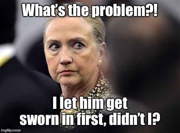 upset hillary | What’s the problem?! I let him get sworn in first, didn’t I? | image tagged in upset hillary | made w/ Imgflip meme maker
