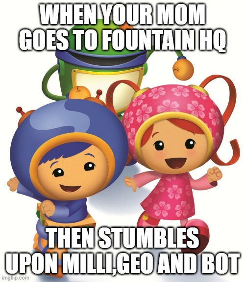 Team Umizoomi | WHEN YOUR MOM GOES TO FOUNTAIN HQ; THEN STUMBLES UPON MILLI,GEO AND BOT | image tagged in team umizoomi | made w/ Imgflip meme maker