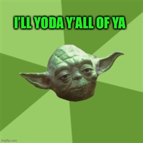 Advice Yoda Meme | I’LL YODA Y’ALL OF YA | image tagged in memes,advice yoda | made w/ Imgflip meme maker