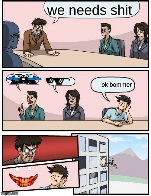 Boardroom Meeting Suggestion | we needs shit; ok bommer | image tagged in memes,boardroom meeting suggestion | made w/ Imgflip meme maker