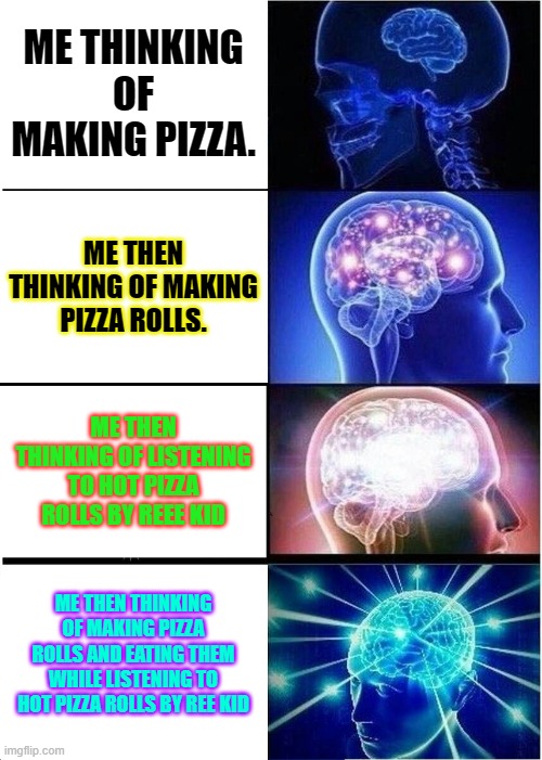 Expanding Brain Meme | ME THINKING OF MAKING PIZZA. ME THEN THINKING OF MAKING PIZZA ROLLS. ME THEN THINKING OF LISTENING TO HOT PIZZA ROLLS BY REEE KID; ME THEN THINKING OF MAKING PIZZA ROLLS AND EATING THEM WHILE LISTENING TO HOT PIZZA ROLLS BY REE KID | image tagged in memes,expanding brain | made w/ Imgflip meme maker
