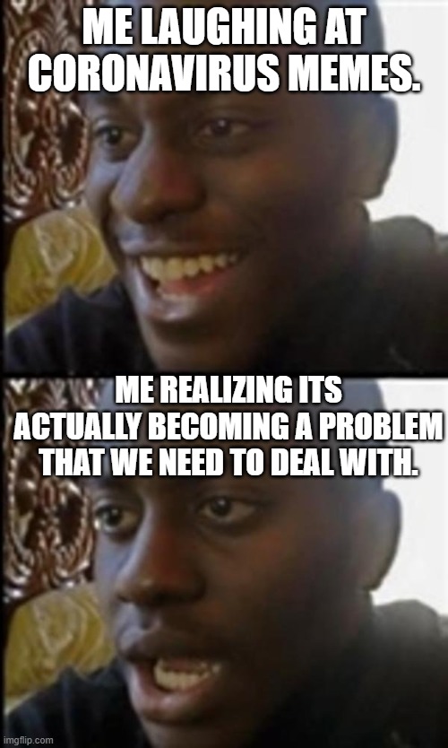 Happy Then Sad Black Guy |  ME LAUGHING AT CORONAVIRUS MEMES. ME REALIZING ITS ACTUALLY BECOMING A PROBLEM THAT WE NEED TO DEAL WITH. | image tagged in happy then sad black guy | made w/ Imgflip meme maker