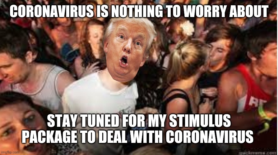 Suddenly clear Donald | CORONAVIRUS IS NOTHING TO WORRY ABOUT; STAY TUNED FOR MY STIMULUS PACKAGE TO DEAL WITH CORONAVIRUS | image tagged in suddenly clear donald | made w/ Imgflip meme maker