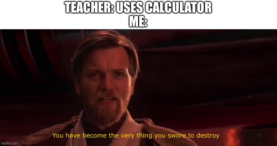 You have become the very thing you swore to destroy | TEACHER: USES CALCULATOR
ME: | image tagged in you have become the very thing you swore to destroy | made w/ Imgflip meme maker