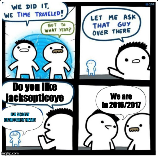 Time travel | Do you like jacksepticeye; We are in 2016/2017; EW SCREW DEODORANT HEAD! | image tagged in time travel | made w/ Imgflip meme maker