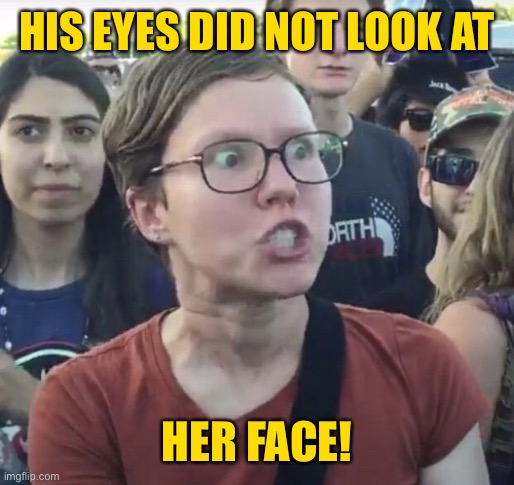 Triggered feminist | HIS EYES DID NOT LOOK AT HER FACE! | image tagged in triggered feminist | made w/ Imgflip meme maker