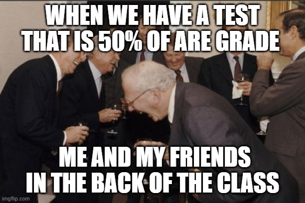 Laughing Men In Suits Meme | WHEN WE HAVE A TEST THAT IS 50% OF ARE GRADE; ME AND MY FRIENDS IN THE BACK OF THE CLASS | image tagged in memes,laughing men in suits | made w/ Imgflip meme maker