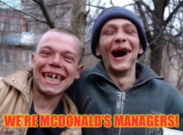No teeth | WE’RE MCDONALD’S MANAGERS! | image tagged in no teeth | made w/ Imgflip meme maker