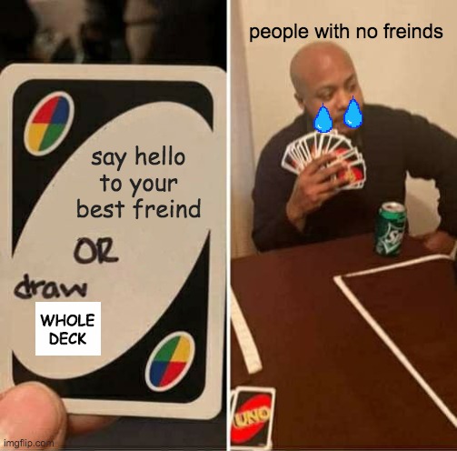UNO Draw 25 Cards Meme | people with no freinds; say hello to your best freind; WHOLE DECK | image tagged in memes,uno draw 25 cards | made w/ Imgflip meme maker