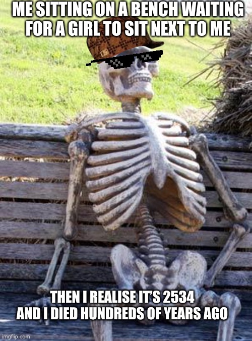Waiting Skeleton | ME SITTING ON A BENCH WAITING FOR A GIRL TO SIT NEXT TO ME; THEN I REALISE IT’S 2534 AND I DIED HUNDREDS OF YEARS AGO | image tagged in memes,waiting skeleton | made w/ Imgflip meme maker