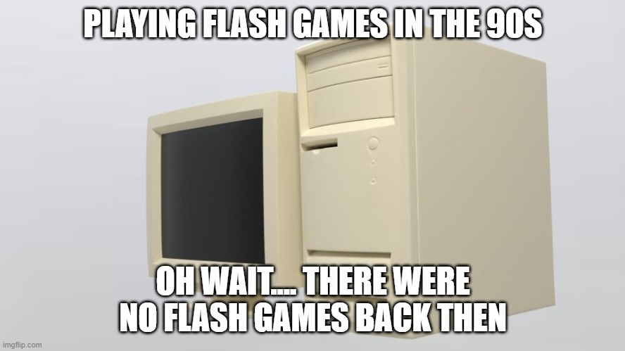 PLAYING FLASH GAMES IN THE 90S; OH WAIT.... THERE WERE NO FLASH GAMES BACK THEN | image tagged in imgflip users | made w/ Imgflip meme maker