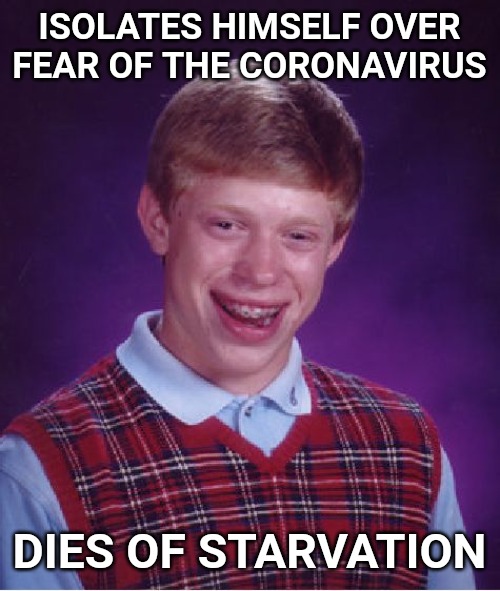 Bad Luck Brian | ISOLATES HIMSELF OVER FEAR OF THE CORONAVIRUS; DIES OF STARVATION | image tagged in memes,bad luck brian | made w/ Imgflip meme maker