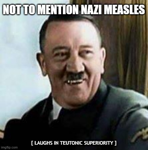 laughing hitler | NOT TO MENTION NAZI MEASLES [ LAUGHS IN TEUTONIC SUPERIORITY ] | image tagged in laughing hitler | made w/ Imgflip meme maker