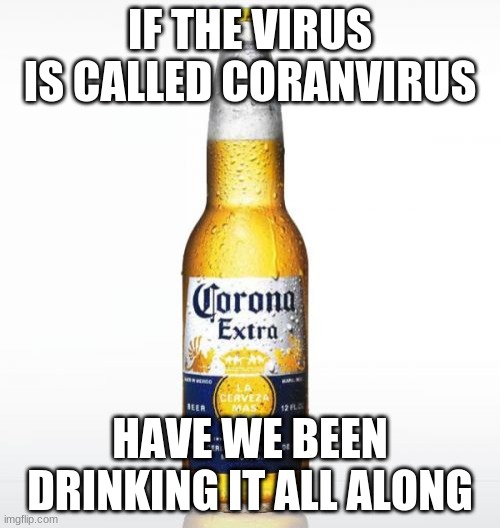 Corona Meme | IF THE VIRUS IS CALLED CORANVIRUS; HAVE WE BEEN DRINKING IT ALL ALONG | image tagged in memes,corona | made w/ Imgflip meme maker