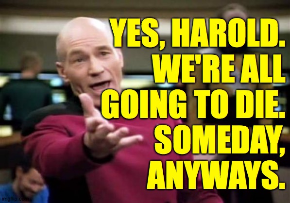 Picard Wtf Meme | YES, HAROLD.
WE'RE ALL
GOING TO DIE.
SOMEDAY,
ANYWAYS. | image tagged in memes,picard wtf | made w/ Imgflip meme maker