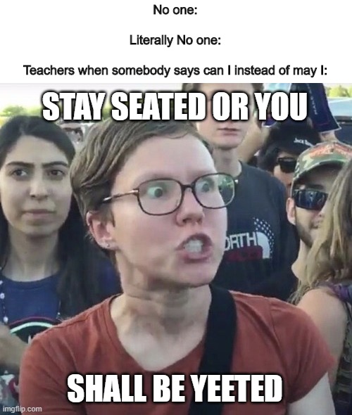 Triggered feminist | No one:
 
Literally No one:
 
Teachers when somebody says can I instead of may I:; STAY SEATED OR YOU
 
 
 
 
 
 
 
SHALL BE YEETED | image tagged in triggered feminist | made w/ Imgflip meme maker