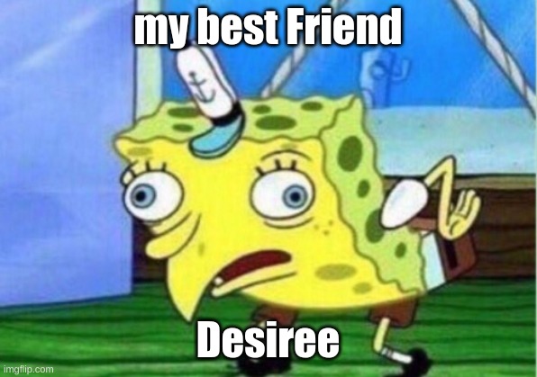 Mocking Spongebob | my best Friend; Desiree | image tagged in memes,mocking spongebob | made w/ Imgflip meme maker