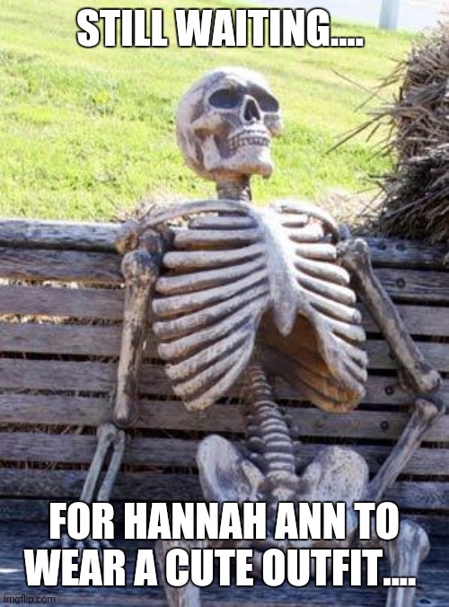 Waiting Skeleton Meme | STILL WAITING.... FOR HANNAH ANN TO WEAR A CUTE OUTFIT.... | image tagged in memes,waiting skeleton | made w/ Imgflip meme maker