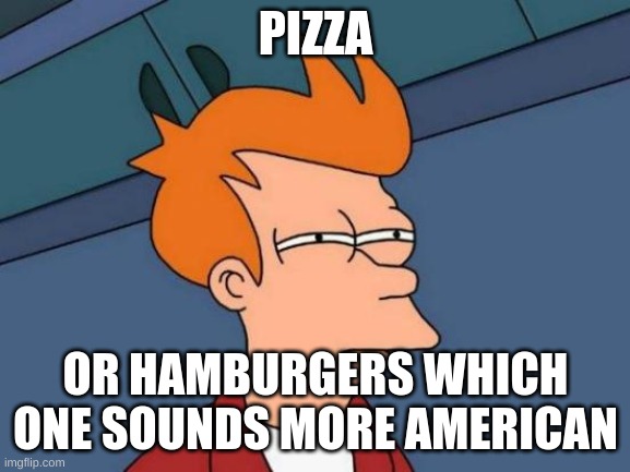Futurama Fry Meme | PIZZA; OR HAMBURGERS WHICH ONE SOUNDS MORE AMERICAN | image tagged in memes,futurama fry | made w/ Imgflip meme maker
