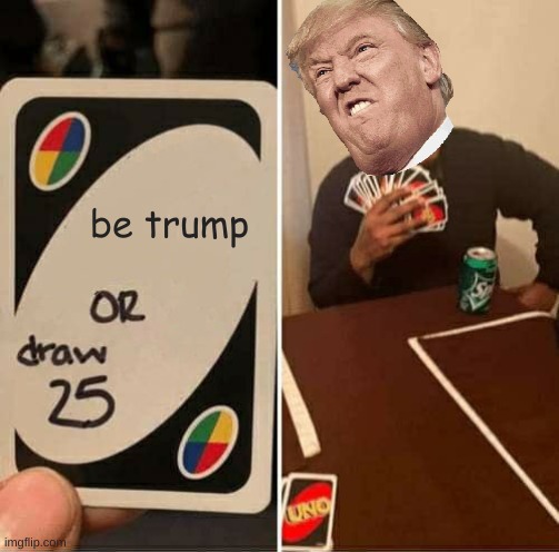 UNO Draw 25 Cards Meme | be trump | image tagged in memes,uno draw 25 cards | made w/ Imgflip meme maker
