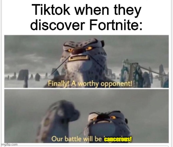 Finally! A worthy opponent! | Tiktok when they discover Fortnite:; cancerous! | image tagged in finally a worthy opponent | made w/ Imgflip meme maker