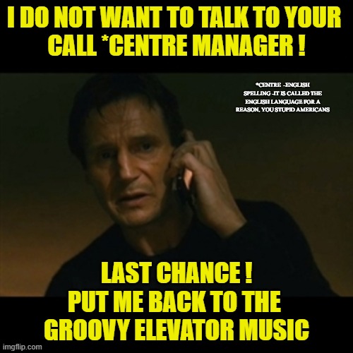 The Call Centre Call | I DO NOT WANT TO TALK TO YOUR 
CALL *CENTRE MANAGER ! *CENTRE  -ENGLISH SPELLING -IT IS CALLED THE ENGLISH LANGUAGE FOR A REASON. YOU STUPID AMERICANS; LAST CHANCE !
PUT ME BACK TO THE 
GROOVY ELEVATOR MUSIC | image tagged in memes,liam neeson taken,call center,the queen,english,england | made w/ Imgflip meme maker