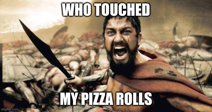 Sparta Leonidas Meme | WHO TOUCHED; MY PIZZA ROLLS | image tagged in memes,sparta leonidas | made w/ Imgflip meme maker