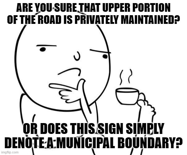 Hmmm | ARE YOU SURE THAT UPPER PORTION OF THE ROAD IS PRIVATELY MAINTAINED? OR DOES THIS SIGN SIMPLY DENOTE A MUNICIPAL BOUNDARY? | image tagged in hmmm | made w/ Imgflip meme maker