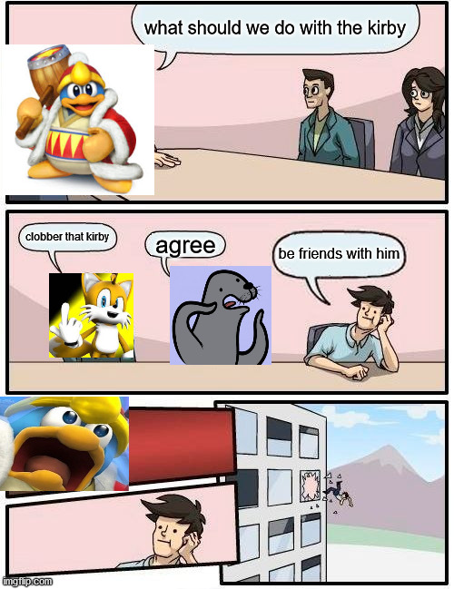 Boardroom Dedemeeting Suggestion |  what should we do with the kirby; clobber that kirby; agree; be friends with him | image tagged in memes,boardroom meeting suggestion | made w/ Imgflip meme maker
