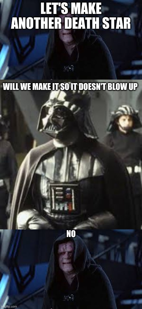star wars | LET'S MAKE ANOTHER DEATH STAR; WILL WE MAKE IT SO IT DOESN'T BLOW UP; NO | image tagged in star wars | made w/ Imgflip meme maker