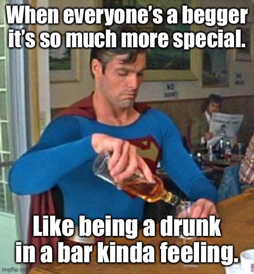 Drunk Superman | When everyone’s a begger it’s so much more special. Like being a drunk in a bar kinda feeling. | image tagged in drunk superman | made w/ Imgflip meme maker