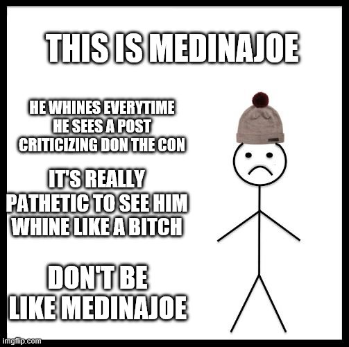 Don't Be Like Bill | THIS IS MEDINAJOE DON'T BE LIKE MEDINAJOE HE WHINES EVERYTIME HE SEES A POST CRITICIZING DON THE CON IT'S REALLY PATHETIC TO SEE HIM WHINE L | image tagged in don't be like bill | made w/ Imgflip meme maker