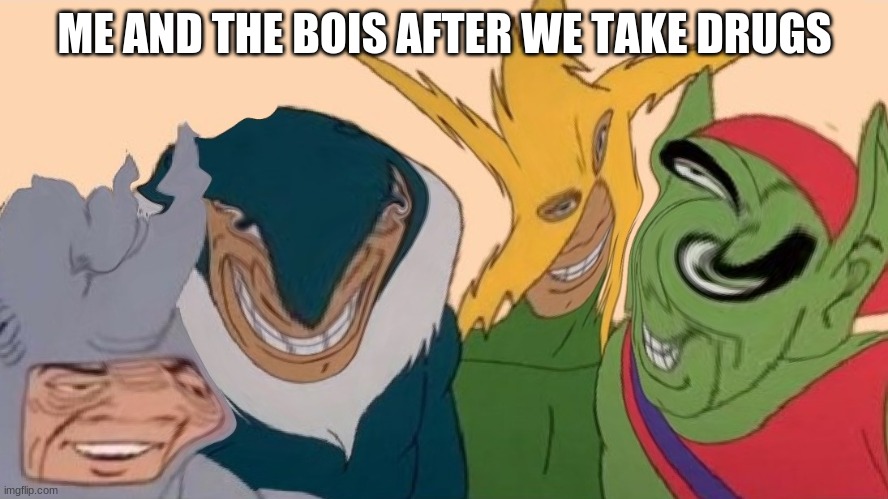 ME AND THE BOIS AFTER WE TAKE DRUGS | image tagged in drugs are bad | made w/ Imgflip meme maker