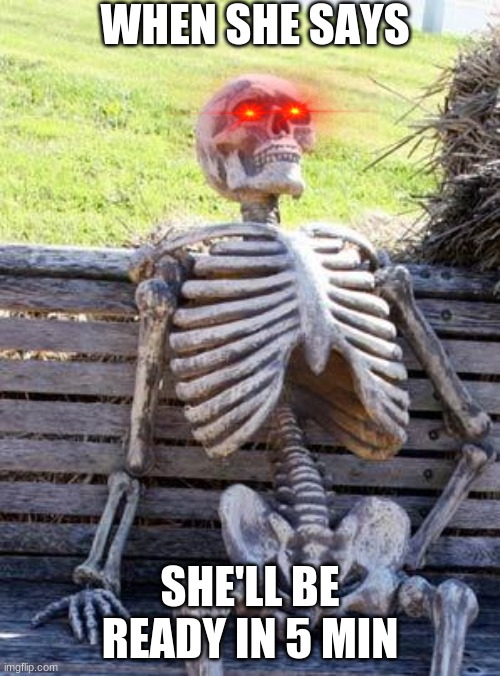 Waiting Skeleton | WHEN SHE SAYS; SHE'LL BE READY IN 5 MIN | image tagged in memes,waiting skeleton | made w/ Imgflip meme maker