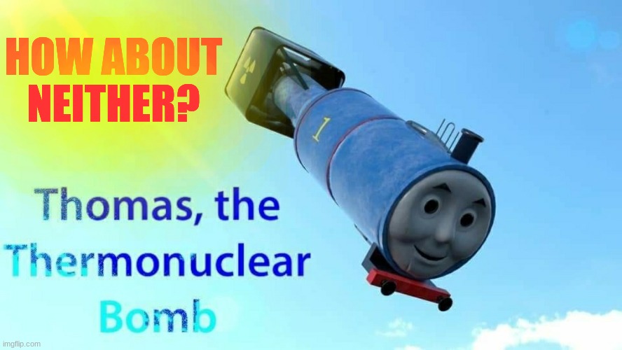 thomas the thermonuclear bomb | HOW ABOUT NEITHER? | image tagged in thomas the thermonuclear bomb | made w/ Imgflip meme maker