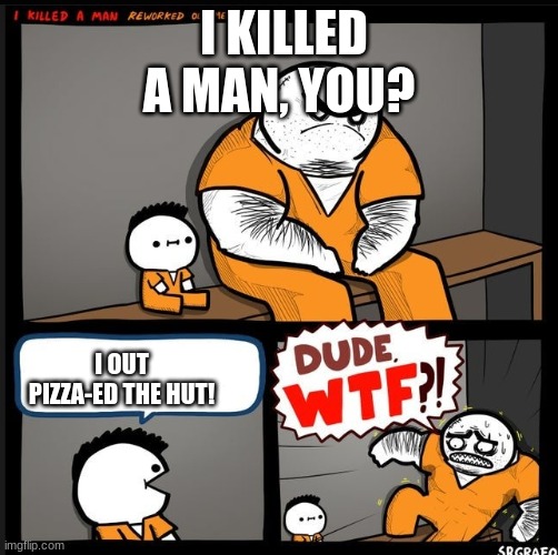 Srgrafo dude wtf | I KILLED A MAN, YOU? I OUT PIZZA-ED THE HUT! | image tagged in srgrafo dude wtf | made w/ Imgflip meme maker
