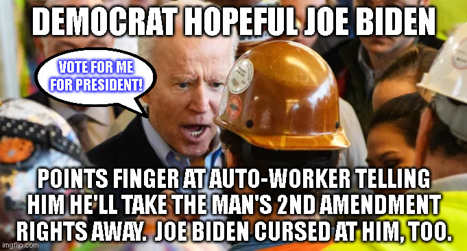 DEMOCRAT HOPEFUL JOE BIDEN; VOTE FOR ME
FOR PRESIDENT! POINTS FINGER AT AUTO-WORKER TELLING
HIM HE'LL TAKE THE MAN'S 2ND AMENDMENT
RIGHTS AWAY.  JOE BIDEN CURSED AT HIM, TOO. | made w/ Imgflip meme maker