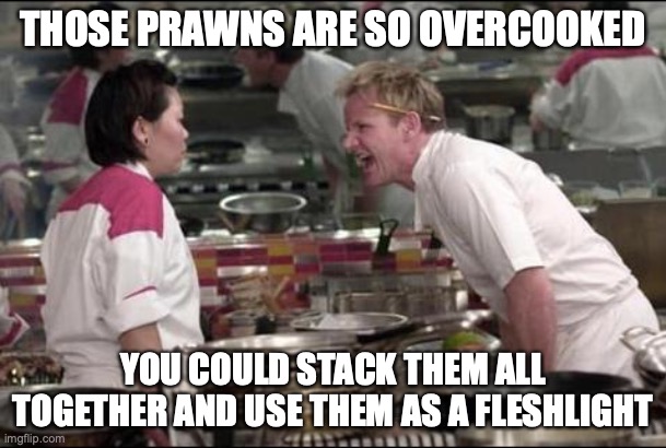 Angry Chef Gordon Ramsay | THOSE PRAWNS ARE SO OVERCOOKED; YOU COULD STACK THEM ALL TOGETHER AND USE THEM AS A FLESHLIGHT | image tagged in memes,angry chef gordon ramsay | made w/ Imgflip meme maker