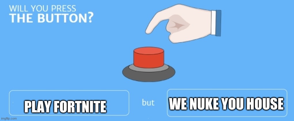 Will you press the button | PLAY FORTNITE; WE NUKE YOU HOUSE | image tagged in will you press the button | made w/ Imgflip meme maker