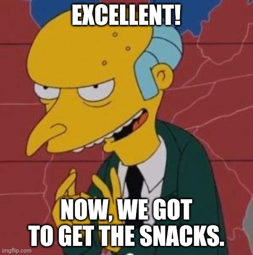 Mr. Burns Excellent | EXCELLENT! NOW, WE GOT TO GET THE SNACKS. | image tagged in mr burns excellent | made w/ Imgflip meme maker